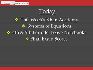 Today:
 This Week's Khan Academy
 Systems of Equations
 4th & 5th Periods: Leave Notebooks
 Final Exam Scores
March 29, 2016
 