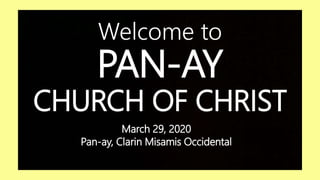 PAN-AY
CHURCH OF CHRIST
Welcome to
March 29, 2020
Pan-ay, Clarin Misamis Occidental
 