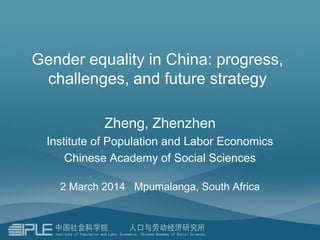Gender equality in China: progress,
challenges, and future strategy
Zheng, Zhenzhen
Institute of Population and Labor Economics
Chinese Academy of Social Sciences
2 March 2014 Mpumalanga, South Africa
 