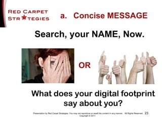 <ul><li>Search, your NAME, Now. </li></ul>What does your digital footprint say about you? OR Presentation by Red Carpet St...