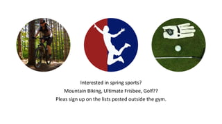 Interested in spring sports?
Mountain Biking, Ultimate Frisbee, Golf??
Pleas sign up on the lists posted outside the gym.
 