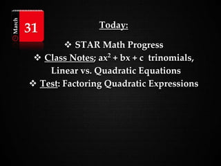 Today:
 STAR Math Progress
 Class Notes; ax2
+ bx + c trinomials,
Linear vs. Quadratic Equations
 Test: Factoring Quadratic Expressions
March
31
 