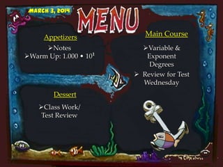March 3, 2014

Appetizers
Notes
Warm Up: 1.000 • 101

Dessert
Class Work/
Test Review

Main Course
Variable &
Exponent
Degrees
 Review for Test
Wednesday

 