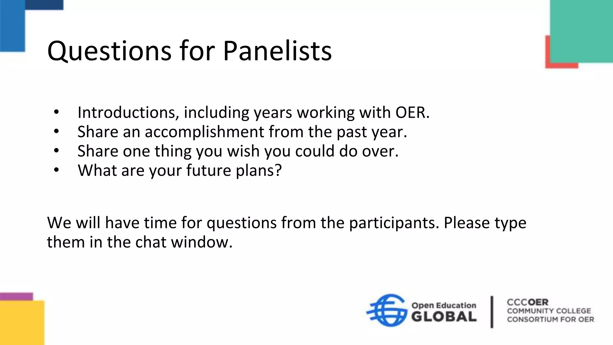 Questions for Panelists
• Introductions, including years working with OER.
• Share an accomplishment from the past year.
• Share one thing you wish you could do over.
• What are your future plans?
We will have time for questions from the participants. Please type
them in the chat window.
 