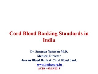 Cord Blood Banking Standards in
             India
          Dr. Saranya Narayan M.D.
               Medical Director
    Jeevan Blood Bank & Cord Blood bank
               www.bethecure.in
              ACBS - 03/03/2013
 