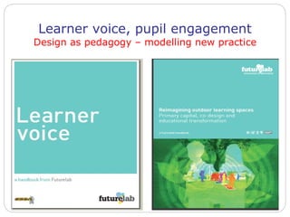 Learner voice, pupil engagement Design as pedagogy – modelling new practice 