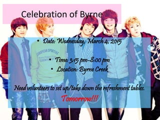 Celebration of Byrne
• Date: Wednesday, March 4, 2015
• Time: 3:15 pm-8:00 pm
• Location: Byrne Creek
Need volunteers to set up/take down the refreshment tables.
Tomorrow!!!
 