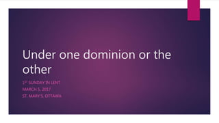 Under one dominion or the
other
1ST SUNDAY IN LENT
MARCH 5, 2017
ST. MARY’S, OTTAWA
 