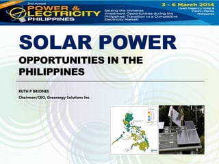 SOLAR POWER
OPPORTUNITIES IN THE
PHILIPPINES
RUTH P BRIONES
Chairman/CEO, Greenergy Solutions Inc.

 