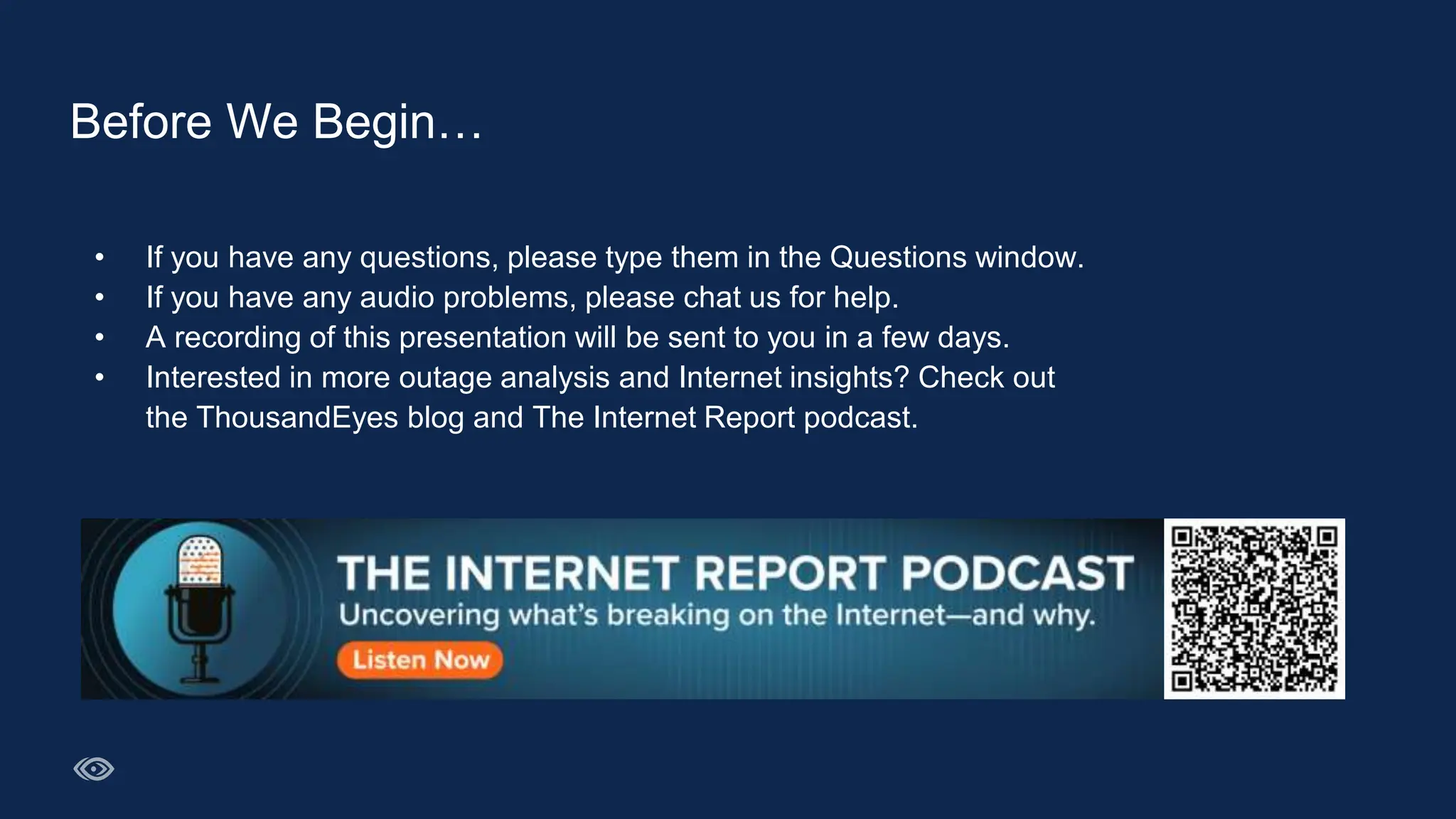 • If you have any questions, please type them in the Questions window.
• If you have any audio problems, please chat us for help.
• A recording of this presentation will be sent to you in a few days.
• Interested in more outage analysis and Internet insights? Check out
the ThousandEyes blog and The Internet Report podcast.
Before We Begin…
 