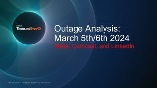 Outage Analysis:
March 5th/6th 2024
© 2024 Cisco Systems, Inc. and/or its affiliates. All rights reserved. Cisco Confidential 1
Meta, Comcast, and LinkedIn
 