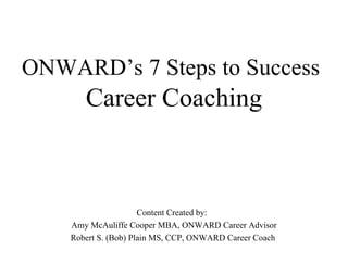 ONWARD’s 7 Steps to Success   Career Coaching Content Created by:  Amy McAuliffe Cooper MBA, ONWARD Career Advisor Robert S. (Bob) Plain MS, CCP, ONWARD Career Coach  