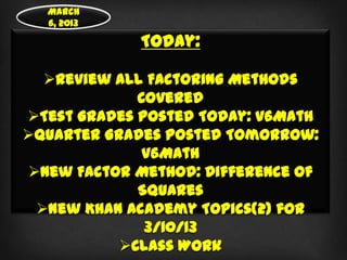 March
  6, 2013

             Today:

  Review all Factoring Methods
             Covered
Test Grades Posted Today: V6Math
Quarter Grades Posted Tomorrow:
              V6Math
New Factor Method: Difference of
             Squares
 New Khan Academy Topics(2) for
              3/10/13
           Class Work
 