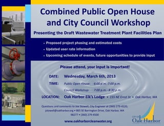 Combined Public Open House
    and City Council Workshop
Presenting the Draft Wastewater Treatment Plant Facilities Plan

       Proposed project phasing and estimated costs
       Updated user rate information
       Upcoming schedule of events, future opportunities to provide input


                  Please attend, your input is important!

         DATE:       Wednesday, March 6th, 2013
         TIME:       Public Open House:       6:00 p.m.-7:00 p.m.
                     Council Workshop:        7:00 p.m.- 8:30 p.m.

   LOCATION:         Oak Harbor Elk’s Lodge             • 155 NE Ernst St. • Oak Harbor, WA

   Questions and comments to Joe Stowell, City Engineer at (360) 279-4520;
     jstowell@oakharbor.org • 865 SE Barrington Drive, Oak Harbor, WA
                         98277 • (360) 279-4500

                     www.oakharborcleanwater.org
 
