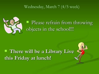 Wednesday, March 7 (4/5 week)


          Please refrain from throwing
         objects in the school!!!


 There will be a Library Live
this Friday at lunch!
 