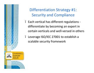 Differentiation Strategy #1:
  Security and Compliance
Each vertical has different regulations -
differentiate by becoming an expert in
certain verticals and well-versed in others
Leverage ISO/IEC 27001 to establish a
scalable security framework
 