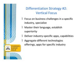 Differentiation Strategy #2:
        Vertical Focus
Focus on business challenges in a specific
industry, specialize
Master their language, establish
superiority
Deliver industry-specific apps, capabilities
Aggregate different technologies
offerings, apps for specific industry
 