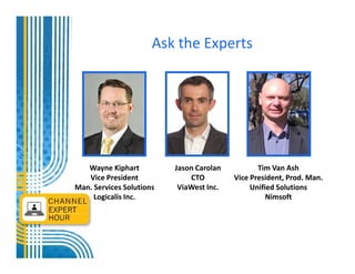 Ask the Experts




   Wayne Kiphart          Jason Carolan          Tim Van Ash
   Vice President             CTO         Vice President, Prod. Man.
Man. Services Solutions    ViaWest Inc.        Unified Solutions
     Logicalis Inc.                                 Nimsoft
 