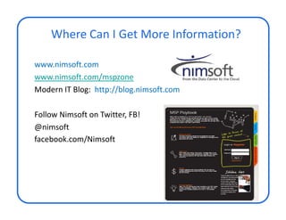 Where Can I Get More Information?

www.nimsoft.com
www.nimsoft.com/mspzone
Modern IT Blog: http://blog.nimsoft.com

Follow Nimsoft on Twitter, FB!
@nimsoft
facebook.com/Nimsoft
 