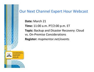 Our Next Channel Expert Hour Webcast

  Date: March 21
  Time: 11:00 a.m. PT/2:00 p.m. ET
  Topic: Backup and Disaster Recovery: Cloud
  vs. On-Premise Considerations
  Register: mspmentor.net/events
 