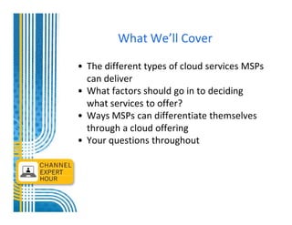 What We’ll Cover

• The different types of cloud services MSPs
  can deliver
• What factors should go in to deciding
  what services to offer?
• Ways MSPs can differentiate themselves
  through a cloud offering
• Your questions throughout
 