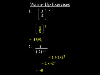 Warm- Up Exercises
1.      3      -2
        4

      4 2
      3
= 16/9;
2.     1___
     (-2) -3
            = 1 ÷ 1/23
        = 1 x -23
     = -8
 
