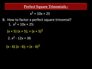 Perfect Square Trinomials :
                     x2 + 10x + 25
B. How to factor a perfect square trinomial?
    1. x2 + 10x + 25:
  (x + 5) (x + 5); = (x + 5)2
   2. x2 - 12x + 36

  (x - 6) (x - 6); = (x - 6)2
 