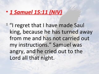 • 1 Samuel 15:11 (NIV)
11
“I regret that I have made Saul
king, because he has turned away
from me and has not carried out
my instructions.” Samuel was
angry, and he cried out to the
Lord all that night.
 
