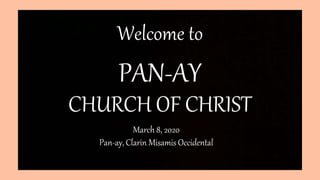 PAN-AY
CHURCH OF CHRIST
Welcome to
March 8, 2020
Pan-ay, Clarin Misamis Occidental
 