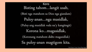 Next Hymn: Gusto Kong Mag-alagad
Koro
Bisting tahom…langit usab,
(Bisti nga matahom sa Dios nga giandam)
Puloy-anan…nga masidlak,
(Puloy-ang masidlak wala na’y kangitngit)
Korona ko…magasidlak,
(Koronang matahom didto magasidlak)
Sa puloy-anan magtigom kita.
 