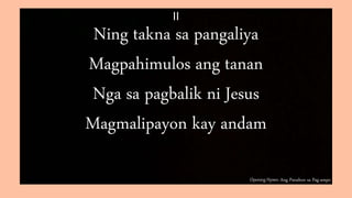 Opening Hymn: Ang Panahon sa Pag-ampo
II
Ning takna sa pangaliya
Magpahimulos ang tanan
Nga sa pagbalik ni Jesus
Magmalipayon kay andam
 