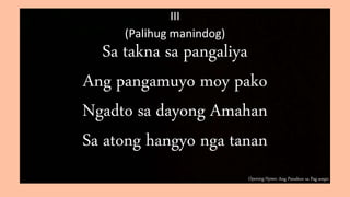 Opening Hymn: Ang Panahon sa Pag-ampo
III
(Palihug manindog)
Sa takna sa pangaliya
Ang pangamuyo moy pako
Ngadto sa dayong Amahan
Sa atong hangyo nga tanan
 