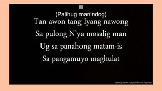 Opening Hymn: Ang Panahon sa Pag-ampo
III
(Palihug manindog)
Tan-awon tang Iyang nawong
Sa pulong N’ya mosalig man
Ug sa panahong matam-is
Sa pangamuyo maghulat
 
