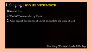 Bible Study: Worship Like the Bible Says
I. Singing : WHY NO INSTRUMENTS?
Because it…
1. Was NOT commanded by Christ
2. Goes beyond the doctrine of Christ, and adds to the Word of God
 