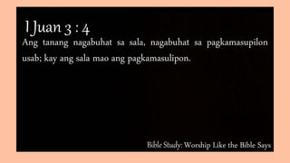 Bible Study: Worship Like the Bible Says
Ang tanang nagabuhat sa sala, nagabuhat sa pagkamasupilon
usab; kay ang sala mao ang pagkamasulipon.
I Juan 3 : 4
 