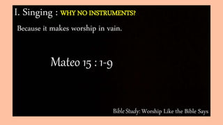 Bible Study: Worship Like the Bible Says
I. Singing : WHY NO INSTRUMENTS?
Because it makes worship in vain.
Mateo 15 : 1-9
 
