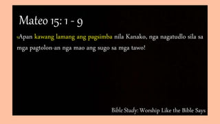 Bible Study: Worship Like the Bible Says
9Apan kawang lamang ang pagsimba nila Kanako, nga nagatudlo sila sa
mga pagtolon-an nga mao ang sugo sa mga tawo!
Mateo 15: 1 - 9
 
