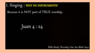 Bible Study: Worship Like the Bible Says
I. Singing : WHY NO INSTRUMENTS?
Because it is NOT part of TRUE worship.
Juan 4 : 24
 
