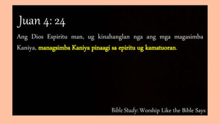 Bible Study: Worship Like the Bible Says
Ang Dios Espiritu man, ug kinahanglan nga ang mga magasimba
Kaniya, managsimba Kaniya pinaagi sa epiritu ug kamatuoran.
Juan 4: 24
 
