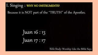 Bible Study: Worship Like the Bible Says
I. Singing : WHY NO INSTRUMENTS?
Because it is NOT part of the “TRUTH” of the Apostles.
Juan 16 : 13
Juan 17 : 17
 