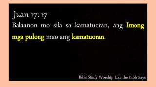 Bible Study: Worship Like the Bible Says
Balaanon mo sila sa kamatuoran, ang Imong
mga pulong mao ang kamatuoran.
Juan 17: 17
 
