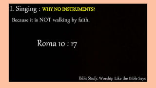 Bible Study: Worship Like the Bible Says
I. Singing : WHY NO INSTRUMENTS?
Because it is NOT walking by faith.
Roma 10 : 17
 