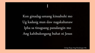 Giving: Ihapa Ang Panalangin Mo
I
Kon ginadag-umang kinsabuhi mo
Ug kadasig man daw nagakahanaw
Ipha sa tinagsang panalangin mo
Ang kahibulongang buhat ni Jesus
 