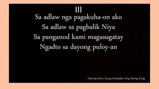 Opening Hymn: Iyang Gisalipdan Ang Akong Kalag
III
Sa adlaw nga pagakuha-on ako
Sa adlaw sa pagbalik Niya
Sa panganod kami magasugatay
Ngadto sa dayong puloy-an
 