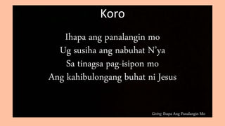 Giving: Ihapa Ang Panalangin Mo
Koro
Ihapa ang panalangin mo
Ug susiha ang nabuhat N’ya
Sa tinagsa pag-isipon mo
Ang kahibulongang buhat ni Jesus
 