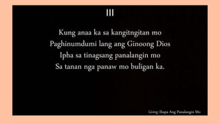Giving: Ihapa Ang Panalangin Mo
III
Kung anaa ka sa kangitngitan mo
Paghinumdumi lang ang Ginoong Dios
Ipha sa tinagsang panalangin mo
Sa tanan nga panaw mo buligan ka.
 