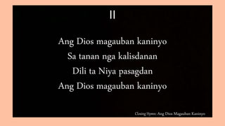 Closing Hymn: Ang Dios Magauban Kaninyo
II
Ang Dios magauban kaninyo
Sa tanan nga kalisdanan
Dili ta Niya pasagdan
Ang Dios magauban kaninyo
 