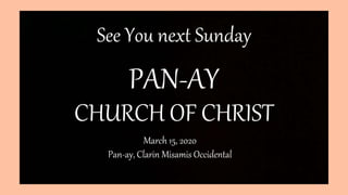 PAN-AY
CHURCH OF CHRIST
See You next Sunday
March 15, 2020
Pan-ay, Clarin Misamis Occidental
 