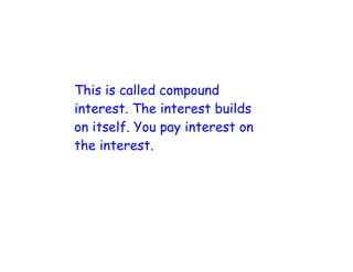 This is called compound
interest. The interest builds
on itself. You pay interest on
the interest.
 