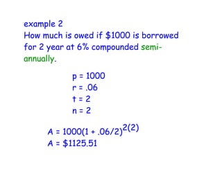 example 2
How much is owed if $1000 is borrowed
for 2 year at 6% compounded semi-
annually.

           p = 1000
           r = .06
           t=2
           n=2

     A = 1000(1 + .06/2) 2(2)
     A = $1125.51
 